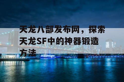 天龙八部发布网，探索天龙SF中的神器锻造方法