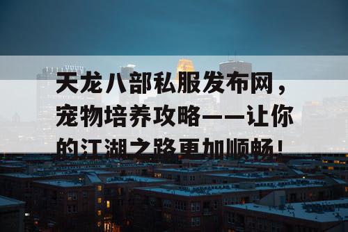 天龙八部私服发布网，宠物培养攻略——让你的江湖之旅更加畅快！