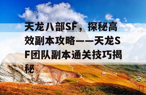 天龙八部SF，探秘高效副本攻略——天龙SF团队副本通关技巧揭秘