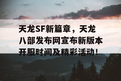 天龙SF新篇章，天龙八部发布网宣布新版本开服时间及精彩活动！