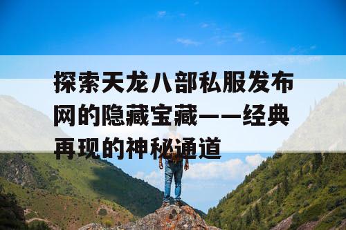 探索天龙八部私服发布网的隐藏宝藏——经典再现的神秘通道