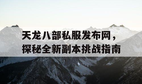 天龙八部私服发布网，探秘全新副本挑战指南