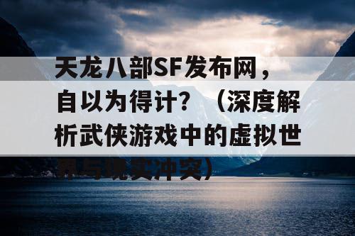 天龙八部SF发布网，自以为得计？（深度解析武侠游戏中的虚拟世界与现实冲突）