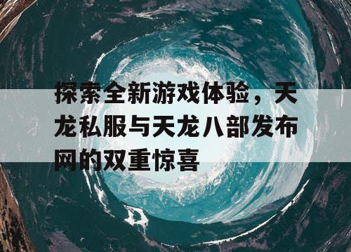 探索全新游戏体验，天龙私服与天龙八部发布网的双重惊喜