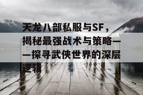 天龙八部私服与SF，揭秘最强战术与策略——探寻武侠世界的深层逻辑