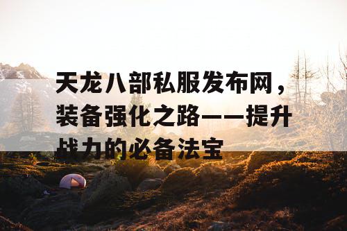 天龙八部私服发布网，装备强化之路——提升战力的必备法宝