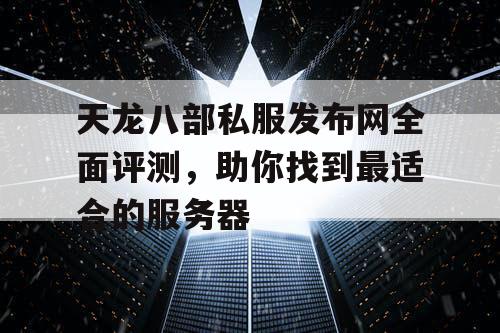 《天龙八部》私服发布网全面评测，助你找到最适合的服务器