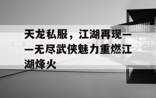 天龙私服，江湖再现——无尽武侠魅力重燃江湖烽火