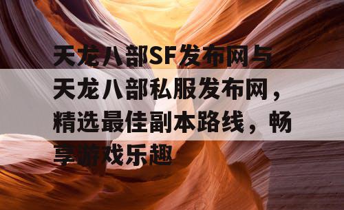 天龙八部SF发布网与天龙八部私服发布网，精选最佳副本路线，畅享游戏乐趣