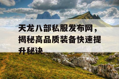 天龙八部私服发布网，揭秘高品质装备快速提升秘诀