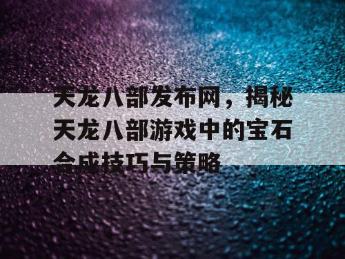 天龙八部发布网，揭秘天龙八部游戏中的宝石合成技巧与策略