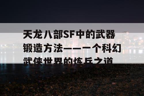 天龙八部SF中的武器锻造方法——一个科幻武侠世界的炼兵之道