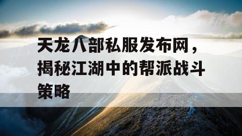 天龙八部私服发布网，揭秘江湖中的帮派战斗策略