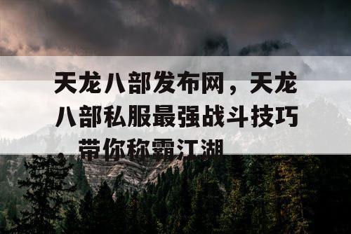 天龙八部发布网，天龙八部私服最强战斗技巧，带你称霸江湖