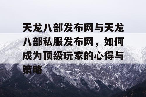 天龙八部发布网与天龙八部私服发布网，如何成为顶级玩家的心得与策略