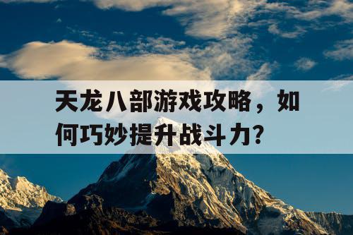 天龙八部游戏攻略，如何巧妙提升战斗力？