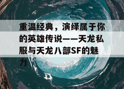 重温经典，演绎属于你的英雄传说——天龙私服与天龙八部SF的魅力