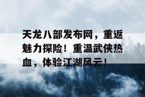 天龙八部发布网，重返魅力探险！重温武侠热血，体验江湖风云！