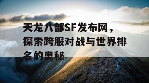 天龙八部SF发布网，探索跨服对战与世界排名的奥秘