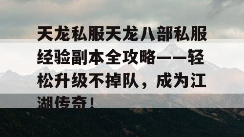 天龙私服天龙八部私服经验副本全攻略——轻松升级不掉队，成为江湖传奇！