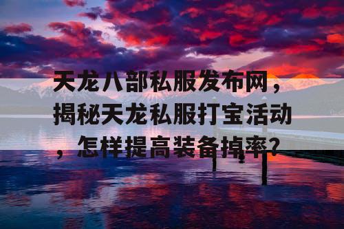 天龙八部私服发布网，揭秘天龙私服打宝活动，怎样提高装备掉率？