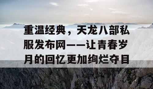 重温经典，天龙八部私服发布网——让青春岁月的回忆更加绚烂夺目