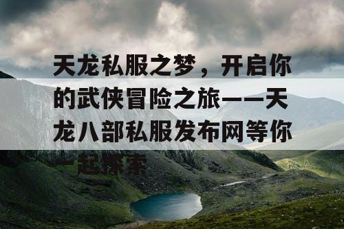 天龙私服之梦，开启你的武侠冒险之旅——天龙八部私服发布网等你一起探索