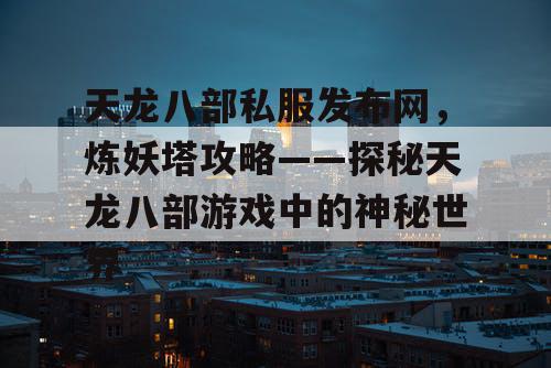 天龙八部私服发布网，炼妖塔攻略——探秘天龙八部游戏中的神秘世界