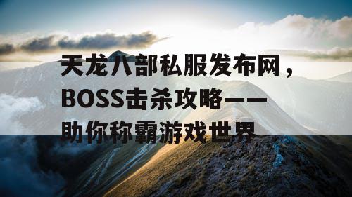 天龙八部私服发布网，BOSS击杀攻略——助你称霸游戏世界