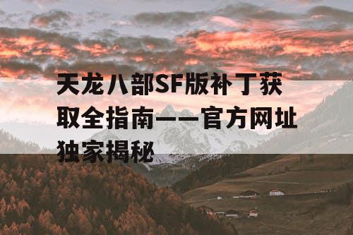 天龙八部SF版补丁获取全指南——官方网址独家揭秘