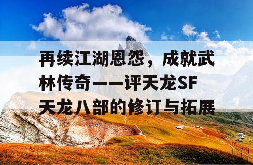 再续江湖恩怨，成就武林传奇——评天龙SF天龙八部的修订与拓展