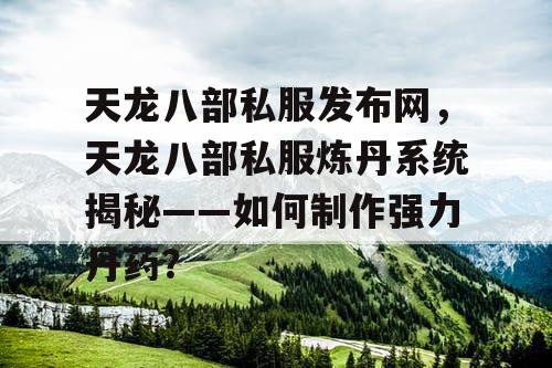 天龙八部私服发布网，天龙八部私服炼丹系统揭秘——如何制作强力丹药？