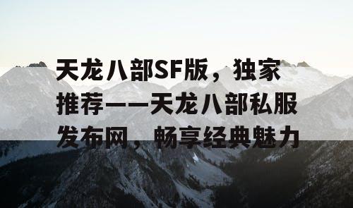 天龙八部SF版，独家推荐——天龙八部私服发布网，畅享经典魅力