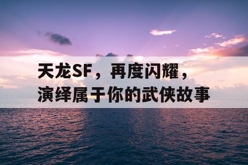 天龙SF，再度闪耀，演绎属于你的武侠故事