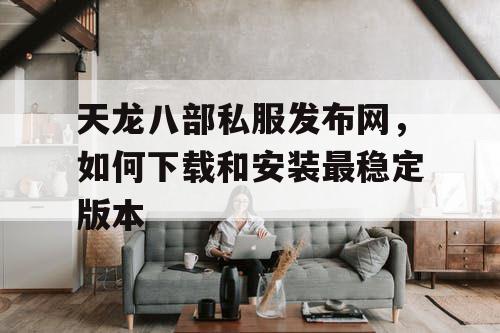 天龙八部私服发布网，如何下载和安装最稳定版本