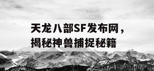 天龙八部SF发布网，揭秘神兽捕捉秘籍