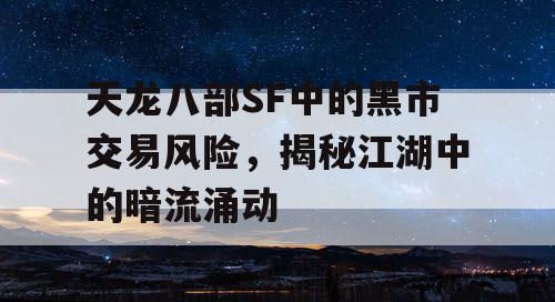 天龙八部SF中的黑市交易风险，揭秘江湖中的暗流涌动