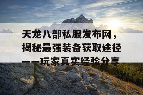 天龙八部私服发布网，揭秘最强装备获取途径——玩家真实经验分享