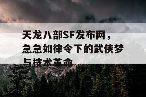 天龙八部SF发布网，急急如律令下的武侠梦与技术革命