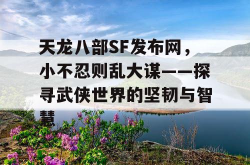 天龙八部SF发布网，小不忍则乱大谋——探寻武侠世界的坚韧与智慧