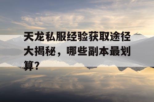 天龙私服经验获取途径大揭秘，哪些副本最划算？