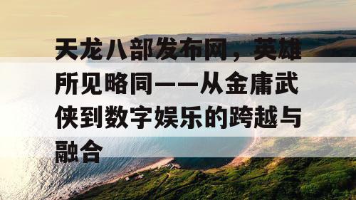 天龙八部发布网，英雄所见略同——从金庸武侠到数字娱乐的跨越与融合