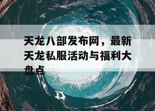 天龙八部发布网，最新天龙私服活动与福利大盘点