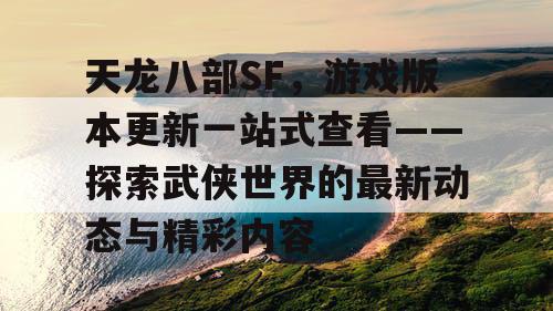 天龙八部SF，游戏版本更新一站式查看——探索武侠世界的最新动态与精彩内容