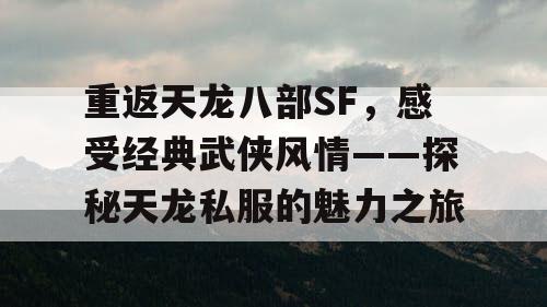 重返天龙八部SF，感受经典武侠风情——探秘天龙私服的魅力之旅