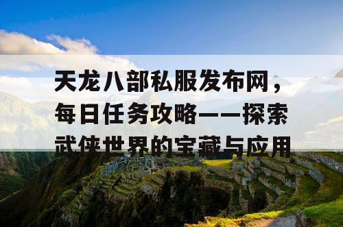 天龙八部私服发布网，每日任务攻略——探索武侠世界的宝藏与应用