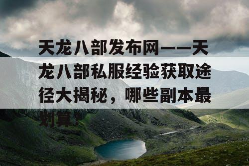 天龙八部发布网——天龙八部私服经验获取途径大揭秘，哪些副本最划算？