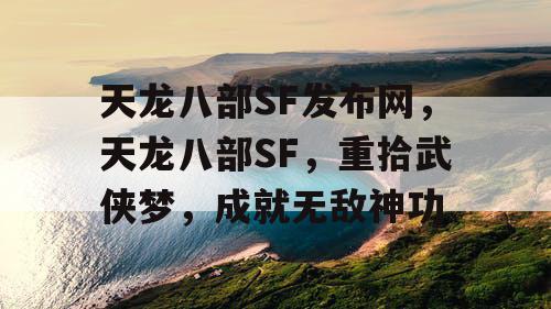 天龙八部SF发布网，天龙八部SF，重拾武侠梦，成就无敌神功