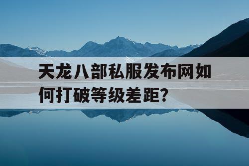 天龙八部私服发布网如何打破等级差距？