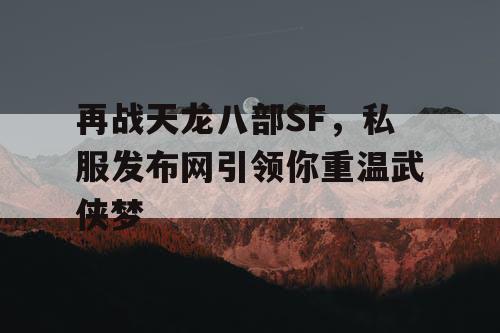 再战天龙八部SF，私服发布网引领你重温武侠梦